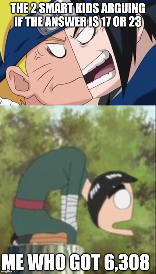 THE 2 SMART KIDS ARGUING IF THE ANSWER IS 17 OR 23; ME WHO GOT 6,308 | image tagged in sasuke and naruto arguing,rock lee cursed | made w/ Imgflip meme maker