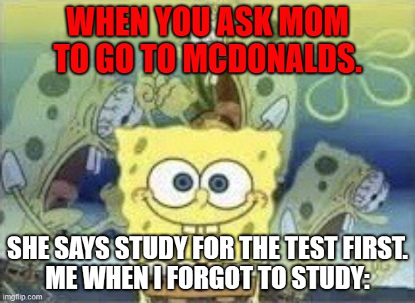 how?? LOGIC! | WHEN YOU ASK MOM TO GO TO MCDONALDS. SHE SAYS STUDY FOR THE TEST FIRST.
ME WHEN I FORGOT TO STUDY: | image tagged in spongebob internal screaming | made w/ Imgflip meme maker
