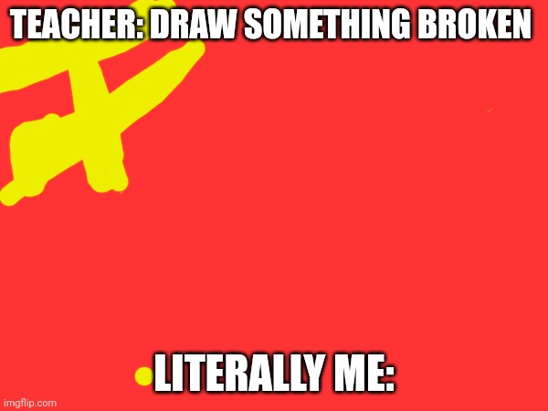 I mean, I did break apart in 1991 | TEACHER: DRAW SOMETHING BROKEN; LITERALLY ME: | image tagged in right | made w/ Imgflip meme maker