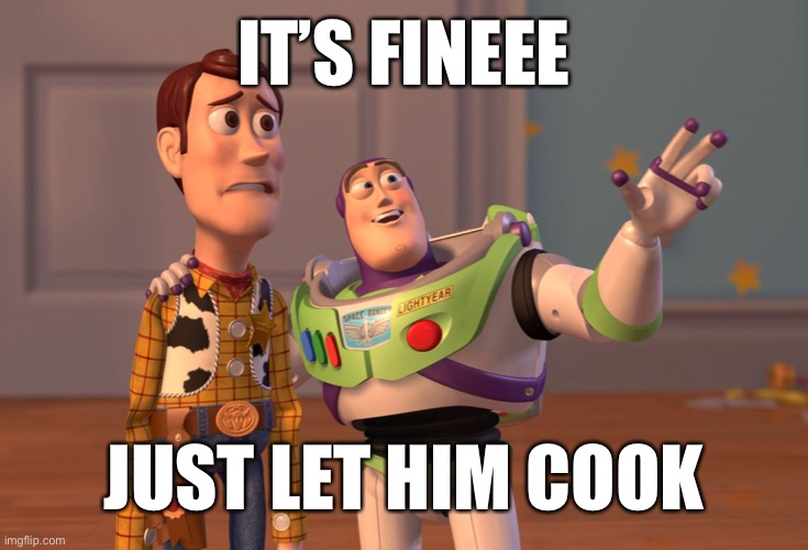 X, X Everywhere | IT’S FINEEE; JUST LET HIM COOK | image tagged in memes,x x everywhere | made w/ Imgflip meme maker