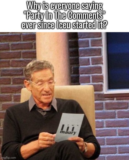 Bro. | Why is everyone saying "Party In The Comments" ever since Iceu started it? | image tagged in memes,maury lie detector | made w/ Imgflip meme maker