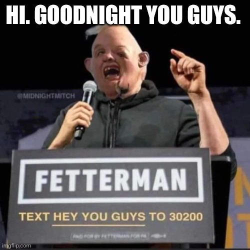 Fetterman says good night everyone | HI. GOODNIGHT YOU GUYS. | image tagged in fetterman says good night everyone | made w/ Imgflip meme maker