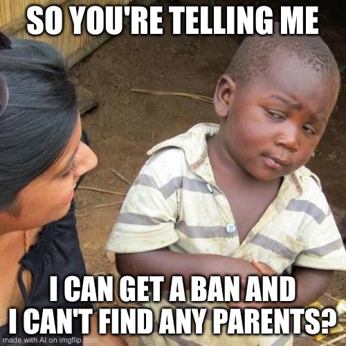 Your telling me? | SO YOU'RE TELLING ME; I CAN GET A BAN AND I CAN'T FIND ANY PARENTS? | image tagged in memes,third world skeptical kid,ai meme | made w/ Imgflip meme maker