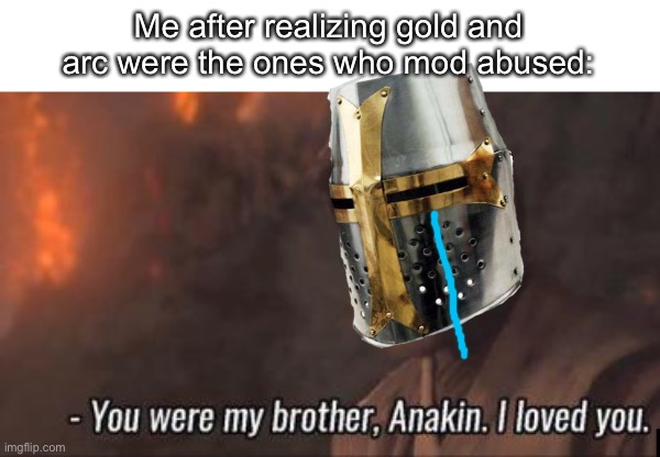 You were my brother, Anakin. I loved you. | Me after realizing gold and arc were the ones who mod abused: | image tagged in you were my brother anakin i loved you | made w/ Imgflip meme maker