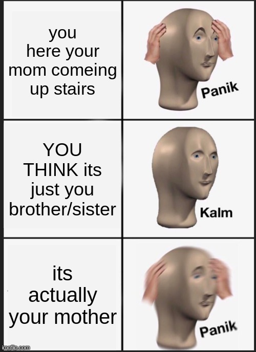 pov its at night | you here your mom comeing up stairs; YOU THINK its just you brother/sister; its actually your mother | image tagged in memes,panik kalm panik | made w/ Imgflip meme maker