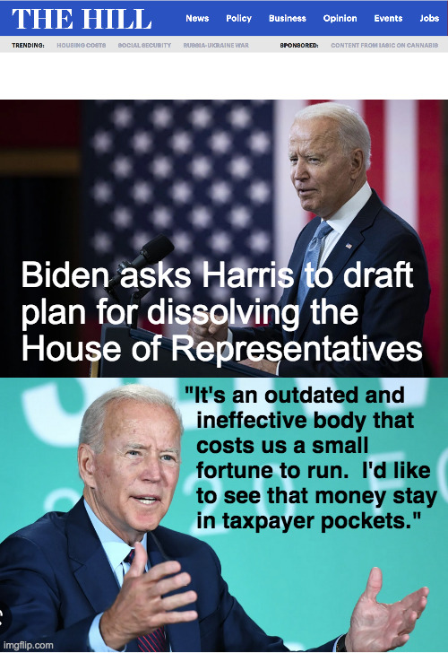 We could be spending that cash on gas, trucks, guns, and liquor. | Biden asks Harris to draft
plan for dissolving the
House of Representatives; "It's an outdated and
  ineffective body that
  costs us a small
  fortune to run.  I'd like
  to see that money stay
  in taxpayer pockets." | image tagged in memes,emperor's new groove,common ground | made w/ Imgflip meme maker