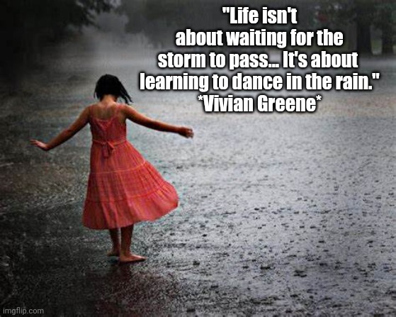 Dance in the Rain | "Life isn't about waiting for the
storm to pass... It's about 
learning to dance in the rain."
*Vivian Greene* | image tagged in life,storm,positive thinking | made w/ Imgflip meme maker
