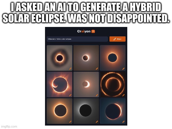 :D | I ASKED AN AI TO GENERATE A HYBRID SOLAR ECLIPSE. WAS NOT DISAPPOINTED. | image tagged in image | made w/ Imgflip meme maker