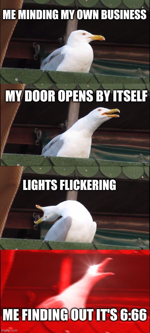Inhaling Seagull Meme | ME MINDING MY OWN BUSINESS; MY DOOR OPENS BY ITSELF; LIGHTS FLICKERING; ME FINDING OUT IT'S 6:66 | image tagged in memes,inhaling seagull | made w/ Imgflip meme maker