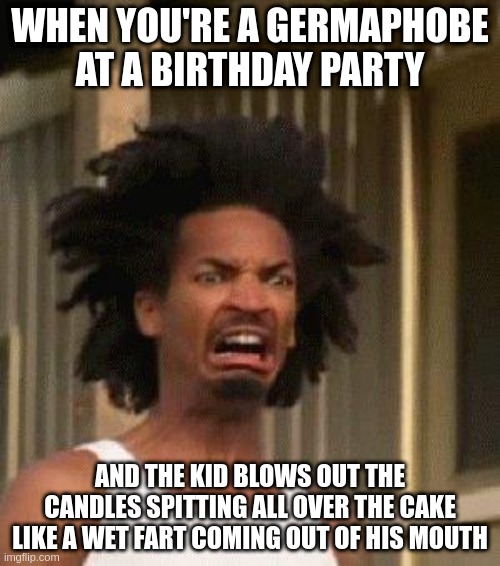 Disgusted Face | WHEN YOU'RE A GERMAPHOBE AT A BIRTHDAY PARTY; AND THE KID BLOWS OUT THE CANDLES SPITTING ALL OVER THE CAKE LIKE A WET FART COMING OUT OF HIS MOUTH | image tagged in disgusted face,memes | made w/ Imgflip meme maker