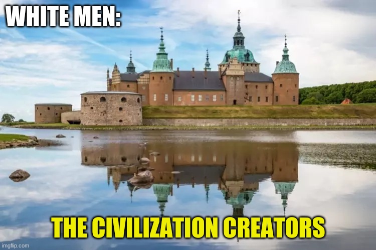 White Men Create Civilization | WHITE MEN:; THE CIVILIZATION CREATORS | image tagged in european castle | made w/ Imgflip meme maker