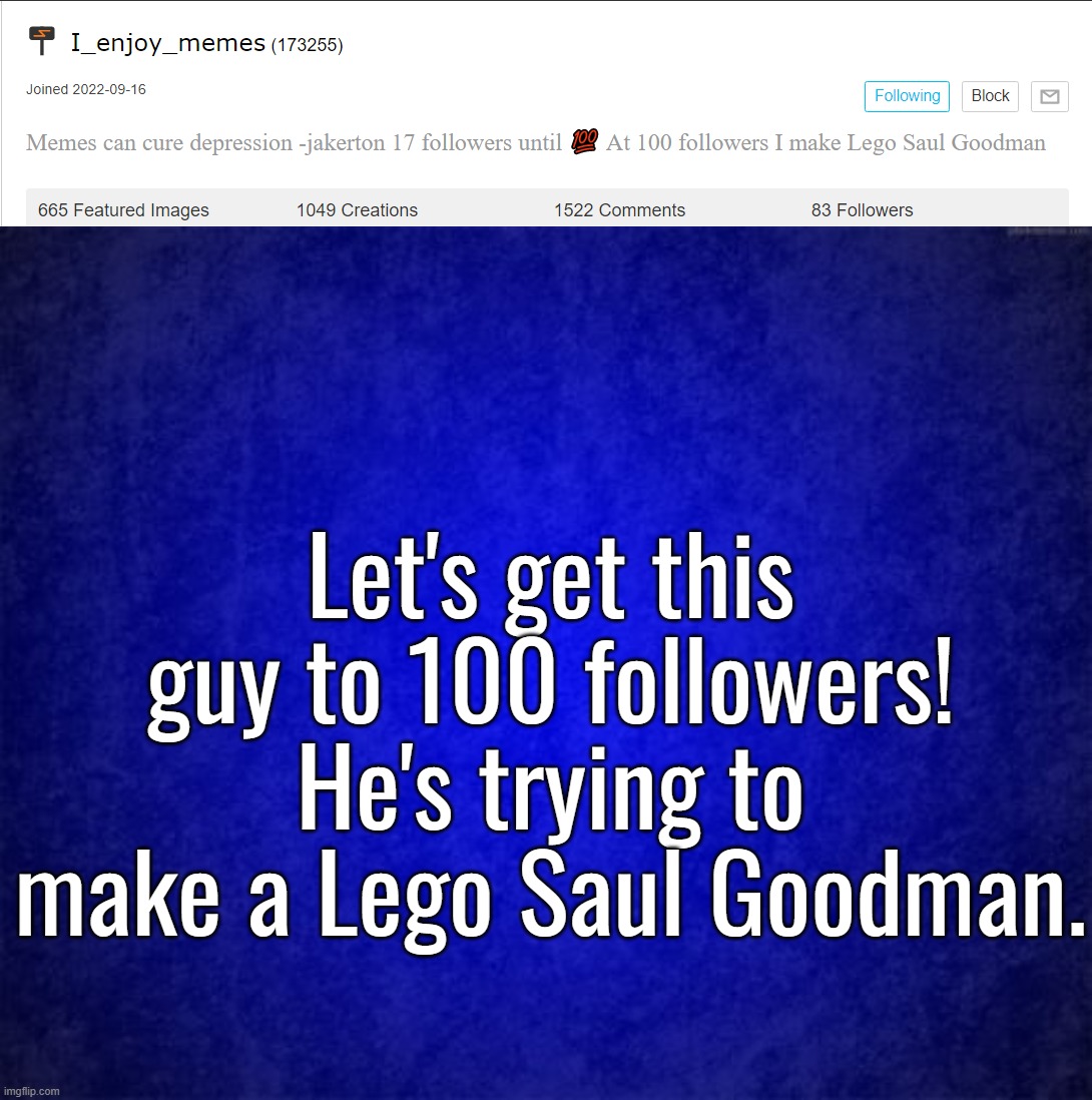 Link's in the comments. | Let's get this guy to 100 followers! He's trying to make a Lego Saul Goodman. | image tagged in blue background | made w/ Imgflip meme maker