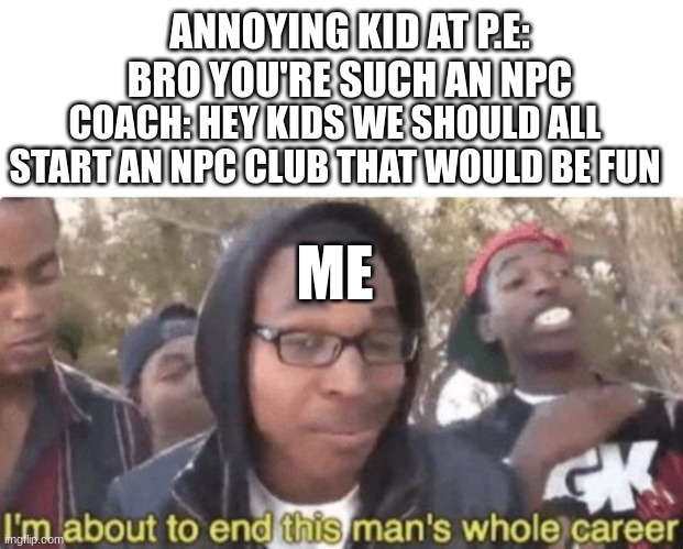 This happened to me at school it's relatable. | ANNOYING KID AT P.E: BRO YOU'RE SUCH AN NPC; COACH: HEY KIDS WE SHOULD ALL START AN NPC CLUB THAT WOULD BE FUN; ME | image tagged in i am about to end this man s whole career | made w/ Imgflip meme maker