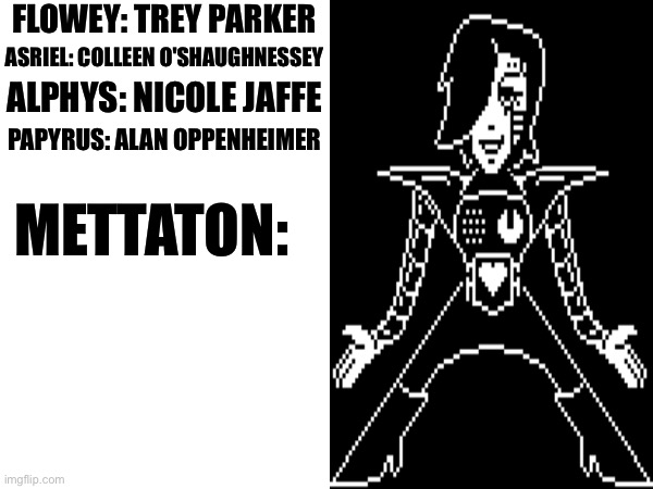 If Undertale characters had real voice actors, who would they be? Part 5 | FLOWEY: TREY PARKER; ASRIEL: COLLEEN O'SHAUGHNESSEY; ALPHYS: NICOLE JAFFE; PAPYRUS: ALAN OPPENHEIMER; METTATON: | made w/ Imgflip meme maker