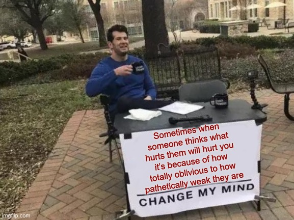 Change My Mind | Sometimes when someone thinks what hurts them will hurt you it’s because of how totally oblivious to how pathetically weak they are | image tagged in memes,change my mind | made w/ Imgflip meme maker