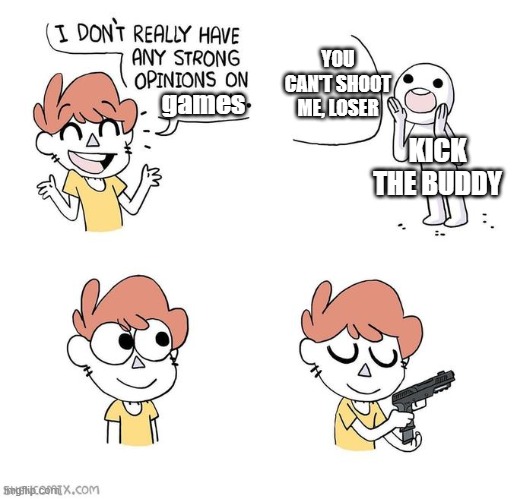 the ads :( | YOU CAN'T SHOOT ME, LOSER; games; KICK THE BUDDY | image tagged in i don't really have strong opinions | made w/ Imgflip meme maker