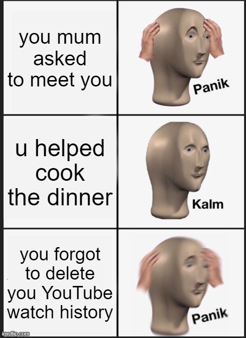 Panik Kalm Panik | you mum asked to meet you; u helped cook the dinner; you forgot to delete you YouTube watch history | image tagged in memes,panik kalm panik | made w/ Imgflip meme maker