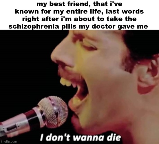 what ever happened to him... | my best friend, that i've known for my entire life, last words right after i'm about to take the schizophrenia pills my doctor gave me | image tagged in i don't wanna die,schizophrenia,dark humor | made w/ Imgflip meme maker
