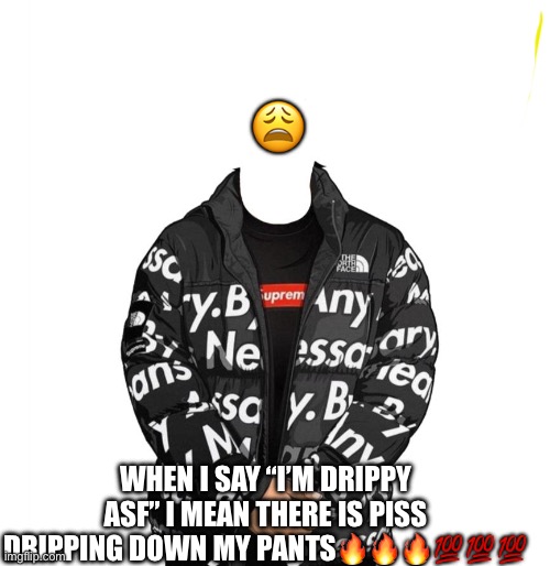 Drippy fr | 😩; WHEN I SAY “I’M DRIPPY ASF” I MEAN THERE IS PISS DRIPPING DOWN MY PANTS🔥🔥🔥💯💯💯 | image tagged in memes,cursed,weird,drip | made w/ Imgflip meme maker