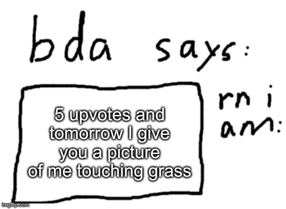 more upvotes is more pictures of me being outside | 5 upvotes and tomorrow I give you a picture of me touching grass | image tagged in official badlydrawnaxolotl announcement temp | made w/ Imgflip meme maker