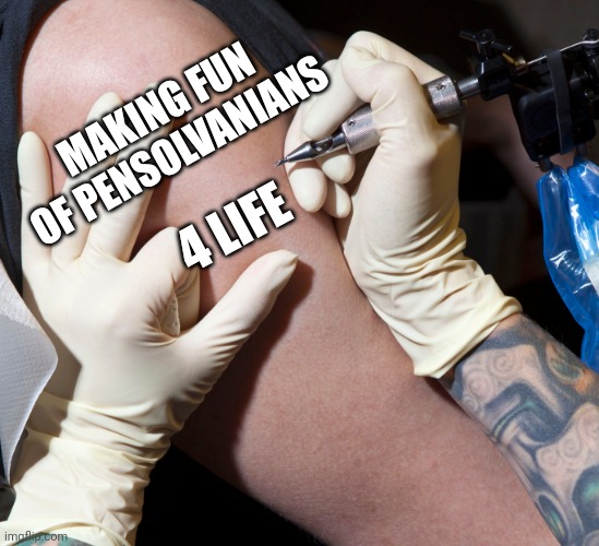 Getting a tattoo | MAKING FUN OF PENSOLVANIANS 4 LIFE | image tagged in getting a tattoo | made w/ Imgflip meme maker