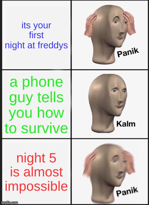 fnaf noobs be like: | its your first night at freddys; a phone guy tells you how to survive; night 5 is almost impossible | image tagged in memes,panik kalm panik | made w/ Imgflip meme maker