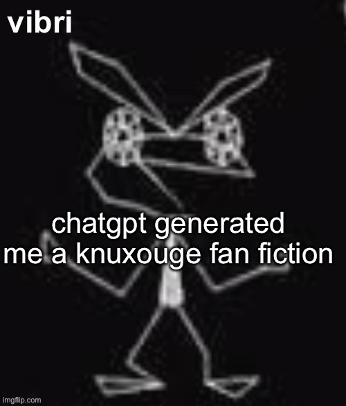vibri | chatgpt generated me a knuxouge fan fiction | image tagged in vibri | made w/ Imgflip meme maker