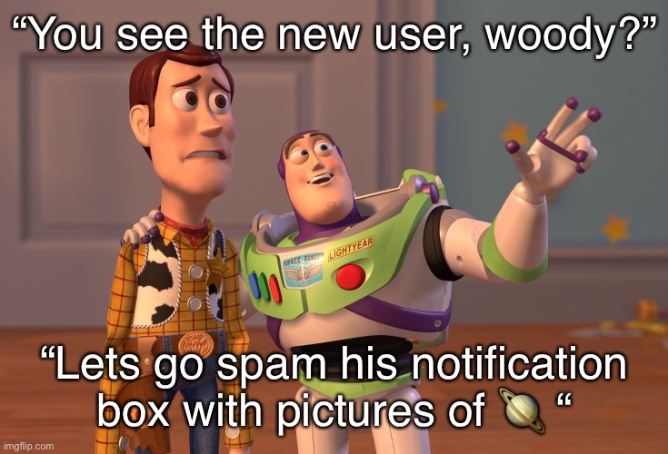 . | “You see the new user, woody?”; “Lets go spam his notification box with pictures of 🪐 “ | image tagged in memes,x x everywhere | made w/ Imgflip meme maker