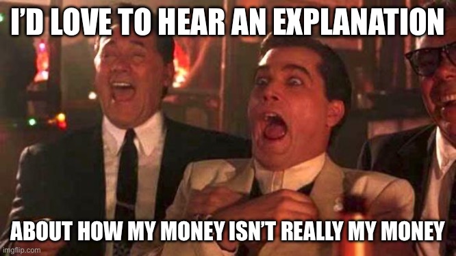 GOODFELLAS LAUGHING SCENE, HENRY HILL | I’D LOVE TO HEAR AN EXPLANATION; ABOUT HOW MY MONEY ISN’T REALLY MY MONEY | image tagged in goodfellas laughing scene henry hill | made w/ Imgflip meme maker