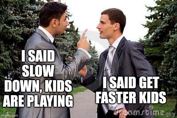 Two men arguing | I SAID SLOW DOWN, KIDS ARE PLAYING I SAID GET FASTER KIDS | image tagged in two men arguing | made w/ Imgflip meme maker