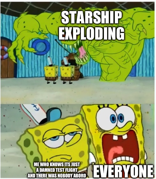 Anyone else see the “rapid unscheduled disassembly?” | STARSHIP EXPLODING; EVERYONE; ME WHO KNOWS ITS JUST A DAMNED TEST FLIGHT AND THERE WAS NOBODY ABORD | image tagged in spongebob squarepants scared but also not scared,memes,starship,explosion,launch,rocket | made w/ Imgflip meme maker