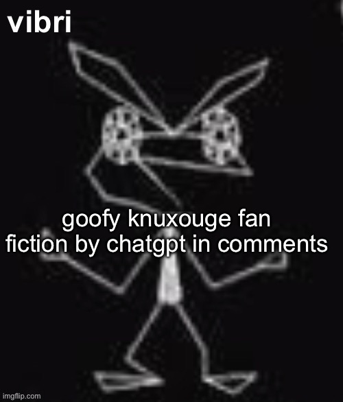 vibri | goofy knuxouge fan fiction by chatgpt in comments | image tagged in vibri | made w/ Imgflip meme maker