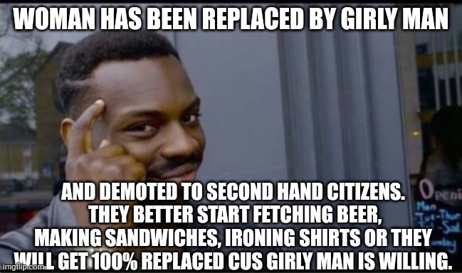 Thinking Black Man | WOMAN HAS BEEN REPLACED BY GIRLY MAN AND DEMOTED TO SECOND HAND CITIZENS.  THEY BETTER START FETCHING BEER, MAKING SANDWICHES, IRONING SHIRT | image tagged in thinking black man | made w/ Imgflip meme maker