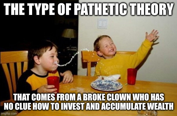 Yo Mamas So Fat | THE TYPE OF PATHETIC THEORY; THAT COMES FROM A BROKE CLOWN WHO HAS NO CLUE HOW TO INVEST AND ACCUMULATE WEALTH | image tagged in memes,yo mamas so fat | made w/ Imgflip meme maker