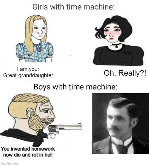 Time machine | I am your Great-granddaughter; Oh, Really?! You invented homework now die and rot in hell | image tagged in time machine,homework | made w/ Imgflip meme maker