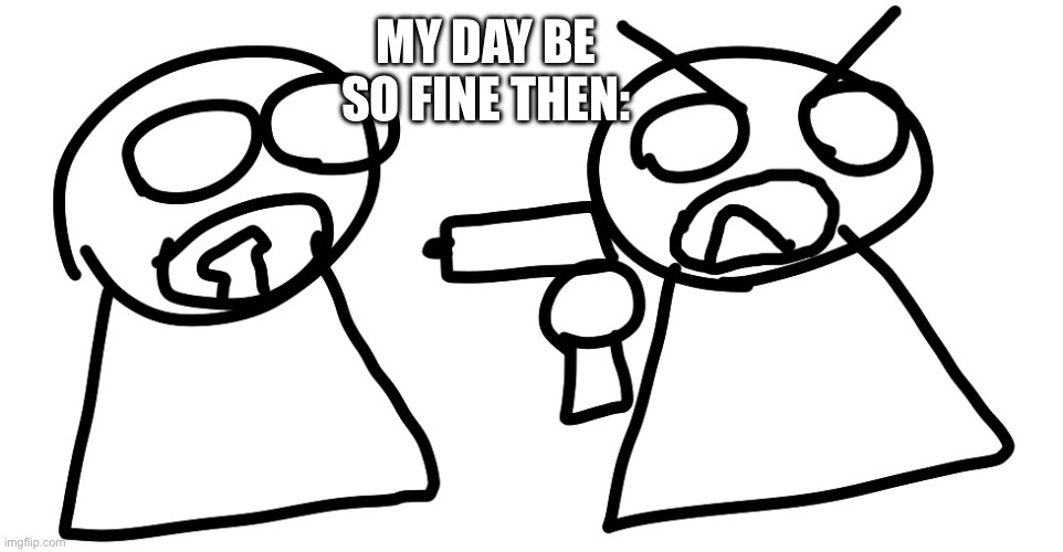 Every day bro ??? | MY DAY BE SO FINE THEN: | image tagged in guy with a gun,fun,funny,meme,memes,lol | made w/ Imgflip meme maker