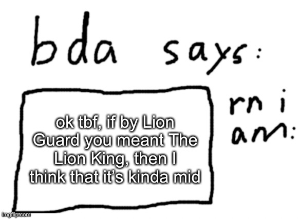 then again, lion guard might not me the lion king | ok tbf, if by Lion Guard you meant The Lion King, then I think that it’s kinda mid | image tagged in official badlydrawnaxolotl announcement temp | made w/ Imgflip meme maker