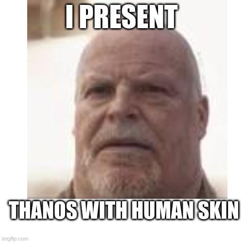 I PRESENT; THANOS WITH HUMAN SKIN | image tagged in fun | made w/ Imgflip meme maker
