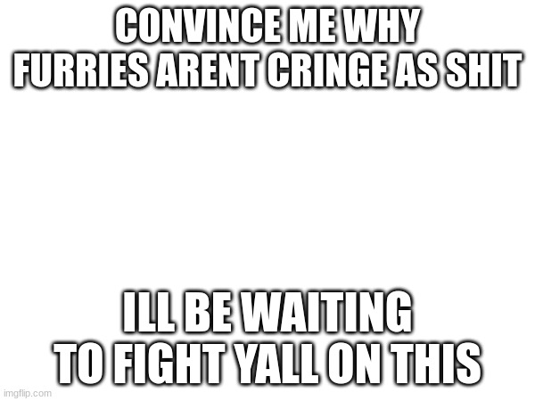 CONVINCE ME WHY FURRIES ARENT CRINGE AS SHIT; ILL BE WAITING TO FIGHT YALL ON THIS | made w/ Imgflip meme maker