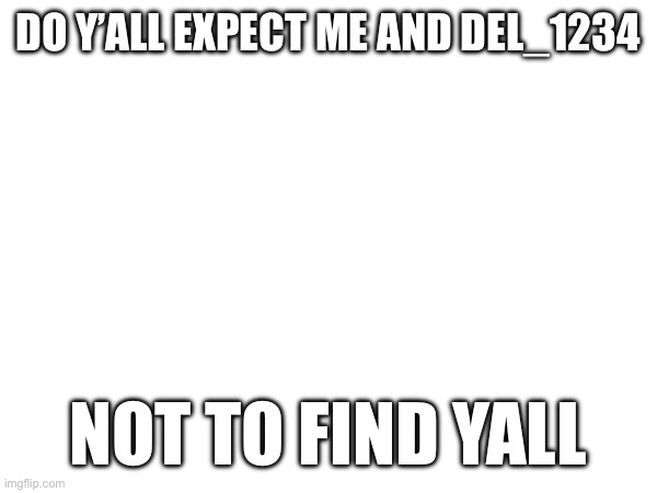 DO Y’ALL EXPECT ME AND DEL_1234; NOT TO FIND YALL | made w/ Imgflip meme maker