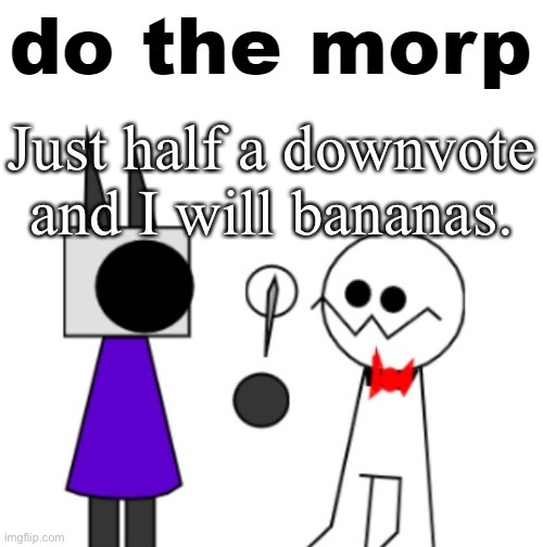 No more, no less. | Just half a downvote and I will bananas. | image tagged in do the morp | made w/ Imgflip meme maker
