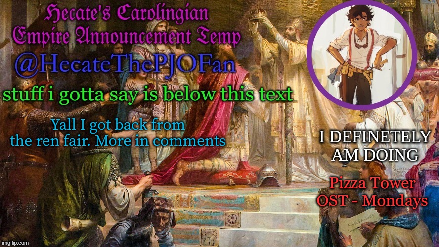 Hecate's Carolingian Empire Announcement Temp (Thx Hecate) | Yall I got back from the ren fair. More in comments; Pizza Tower OST - Mondays | image tagged in hecate's carolingian empire announcement temp thx hecate | made w/ Imgflip meme maker