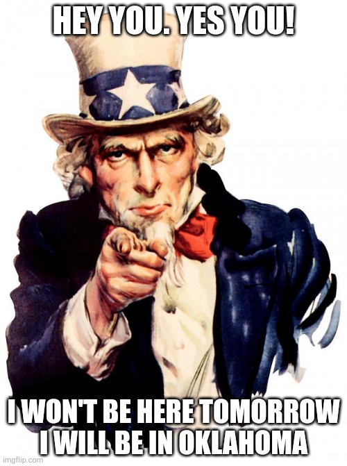 Uncle Sam Meme | HEY YOU. YES YOU! I WON'T BE HERE TOMORROW I WILL BE IN OKLAHOMA | image tagged in memes,uncle sam | made w/ Imgflip meme maker