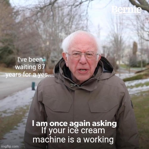 Mcdonalds | I've been waiting 87 years for a yes.... If your ice cream machine is a working | image tagged in memes,bernie i am once again asking for your support | made w/ Imgflip meme maker