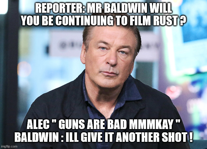 REPORTER: MR BALDWIN WILL YOU BE CONTINUING TO FILM RUST ? ALEC " GUNS ARE BAD MMMKAY " BALDWIN : ILL GIVE IT ANOTHER SHOT ! | made w/ Imgflip meme maker