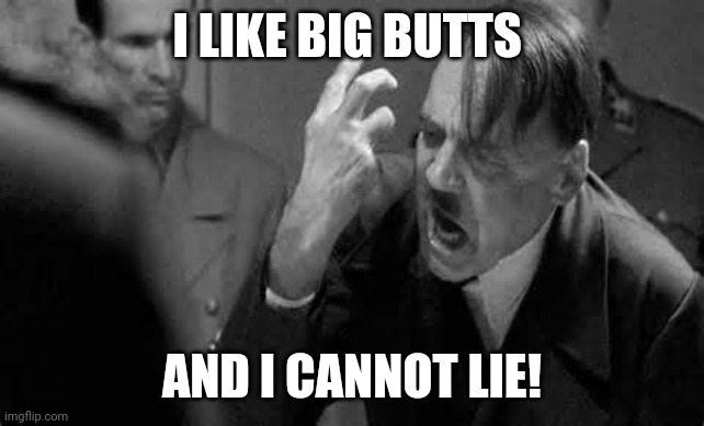 Hitler Rant | I LIKE BIG BUTTS; AND I CANNOT LIE! | image tagged in hitler rant | made w/ Imgflip meme maker