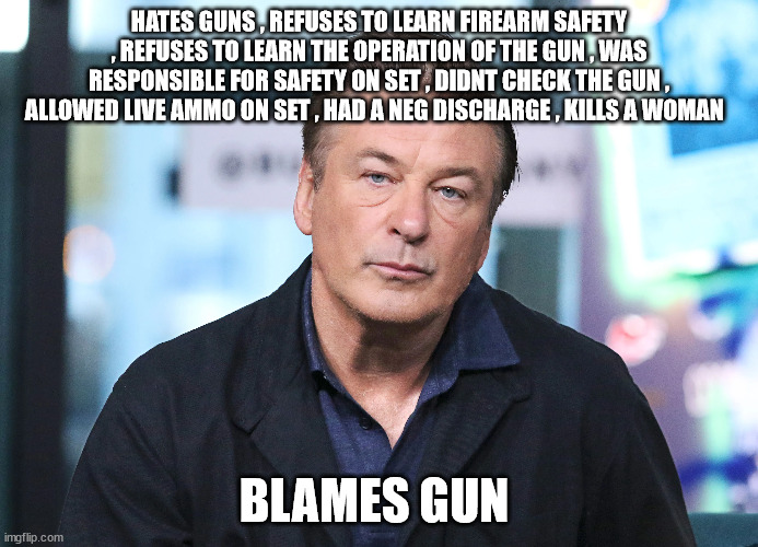 HATES GUNS , REFUSES TO LEARN FIREARM SAFETY , REFUSES TO LEARN THE OPERATION OF THE GUN , WAS RESPONSIBLE FOR SAFETY ON SET , DIDNT CHECK THE GUN , ALLOWED LIVE AMMO ON SET , HAD A NEG DISCHARGE , KILLS A WOMAN; BLAMES GUN | made w/ Imgflip meme maker