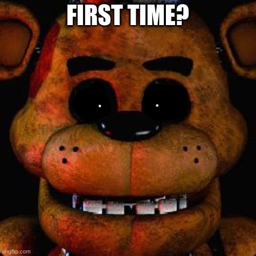 Five Nights At Freddys | FIRST TIME? | image tagged in five nights at freddys | made w/ Imgflip meme maker