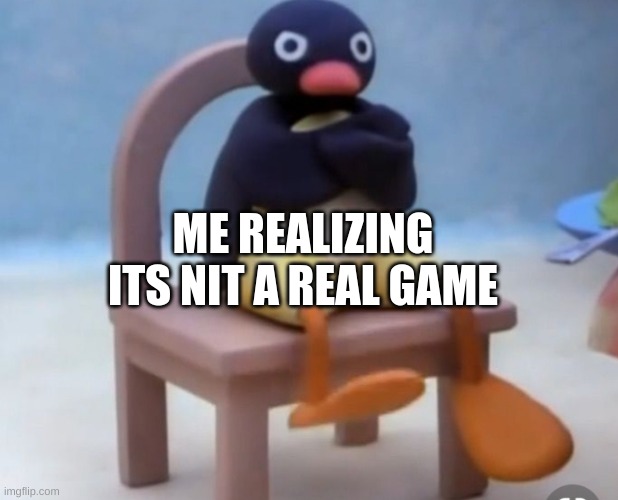 Angry pingu | ME REALIZING ITS NIT A REAL GAME | image tagged in angry pingu | made w/ Imgflip meme maker