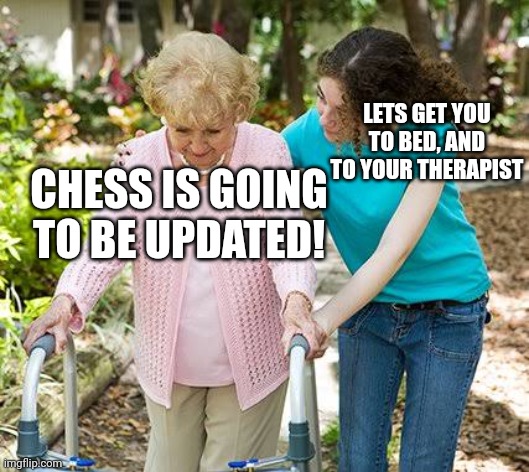 Sure grandma let's get you to bed | LETS GET YOU TO BED, AND TO YOUR THERAPIST; CHESS IS GOING TO BE UPDATED! | image tagged in sure grandma let's get you to bed | made w/ Imgflip meme maker